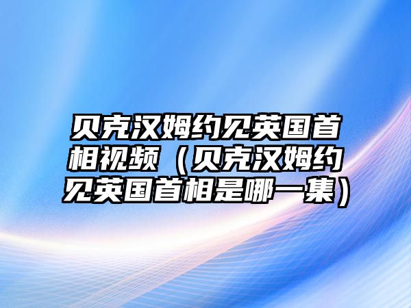 貝克漢姆約見(jiàn)英國首相視頻（貝克漢姆約見(jiàn)英國首相是哪一集）