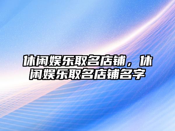 休閑娛樂(lè )取名店鋪，休閑娛樂(lè )取名店鋪名字