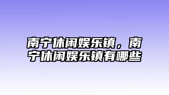 南寧休閑娛樂(lè )鎮，南寧休閑娛樂(lè )鎮有哪些