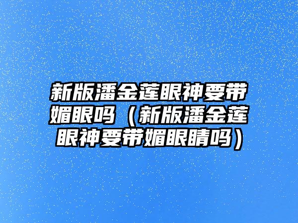 新版潘金蓮眼神要帶媚眼嗎（新版潘金蓮眼神要帶媚眼睛嗎）