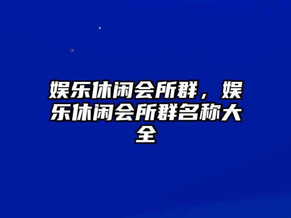 娛樂(lè )休閑會(huì )所群，娛樂(lè )休閑會(huì )所群名稱(chēng)大全