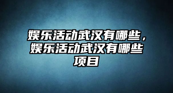 娛樂(lè )活動(dòng)武漢有哪些，娛樂(lè )活動(dòng)武漢有哪些項目