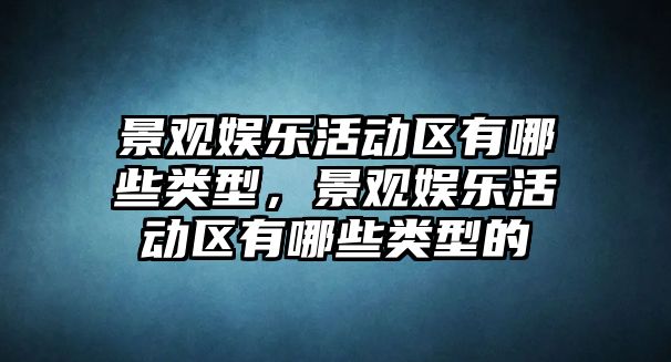 景觀(guān)娛樂(lè )活動(dòng)區有哪些類(lèi)型，景觀(guān)娛樂(lè )活動(dòng)區有哪些類(lèi)型的