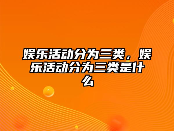 娛樂(lè )活動(dòng)分為三類(lèi)，娛樂(lè )活動(dòng)分為三類(lèi)是什么