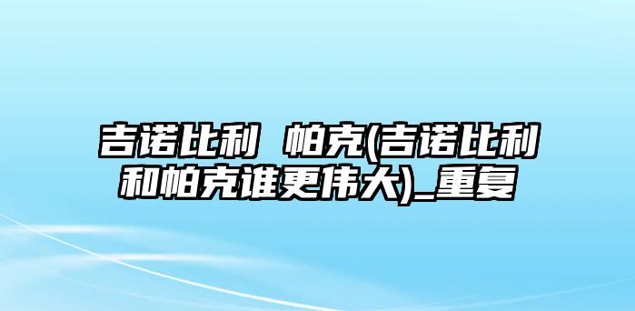 吉諾比利 帕克(吉諾比利和帕克誰(shuí)更偉大)_重復