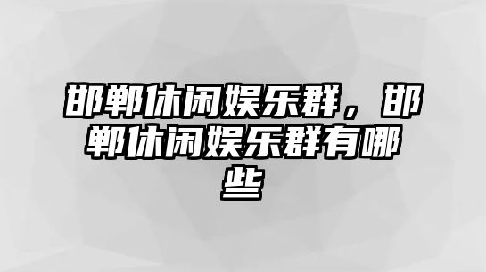 邯鄲休閑娛樂(lè )群，邯鄲休閑娛樂(lè )群有哪些