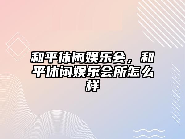 和平休閑娛樂(lè )會(huì )，和平休閑娛樂(lè )會(huì )所怎么樣