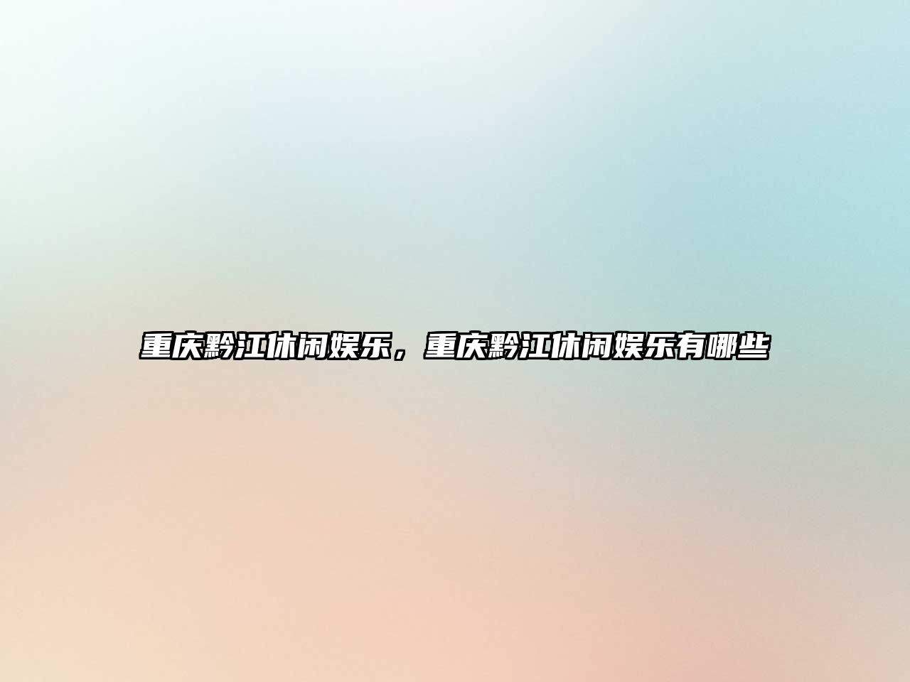 重慶黔江休閑娛樂(lè )，重慶黔江休閑娛樂(lè )有哪些