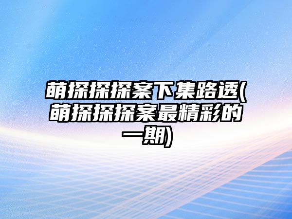 萌探探探案下集路透(萌探探探案最精彩的一期)