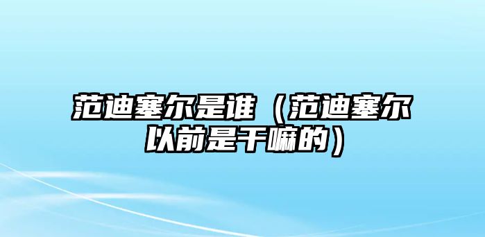 范迪塞爾是誰(shuí)（范迪塞爾以前是干嘛的）