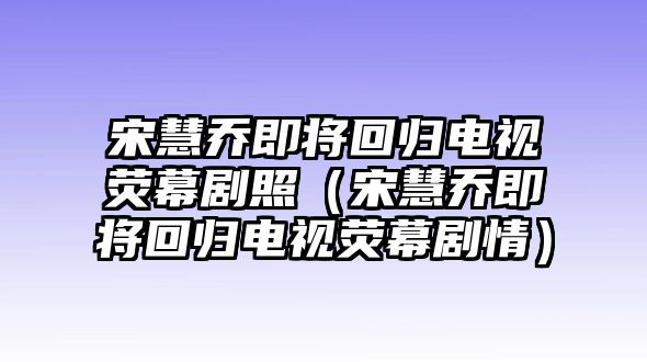 宋慧喬即將回歸電視熒幕劇照（宋慧喬即將回歸電視熒幕劇情）