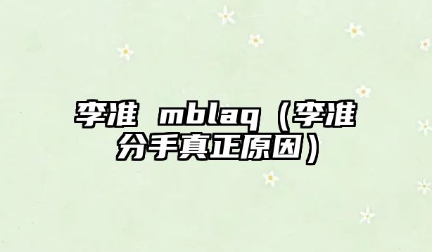 李準 mblaq（李準分手真正原因）