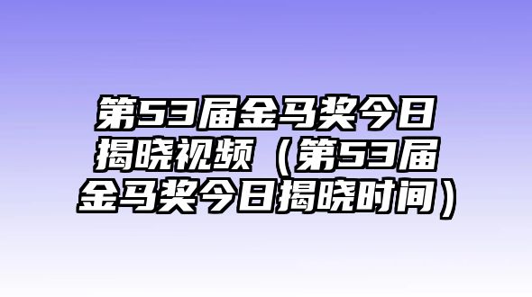 第53屆金馬獎今日揭曉視頻（第53屆金馬獎今日揭曉時(shí)間）