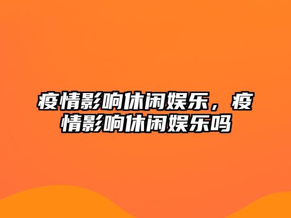 疫情影響休閑娛樂(lè )，疫情影響休閑娛樂(lè )嗎