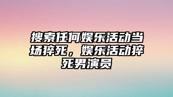 搜索任何娛樂(lè )活動(dòng)當場(chǎng)猝死，娛樂(lè )活動(dòng)猝死男演員