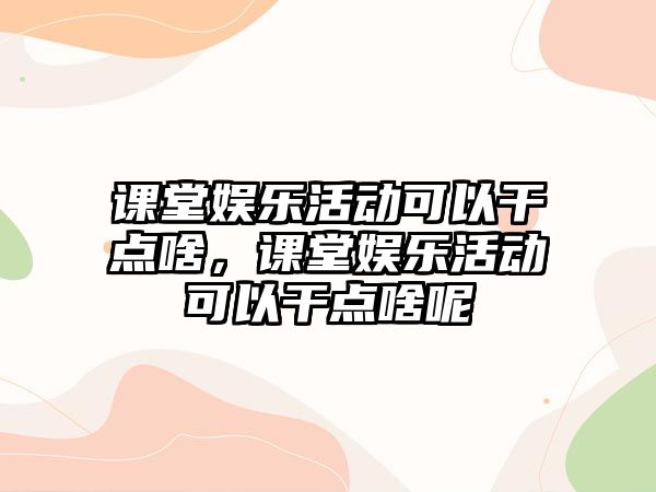 課堂娛樂(lè )活動(dòng)可以干點(diǎn)啥，課堂娛樂(lè )活動(dòng)可以干點(diǎn)啥呢