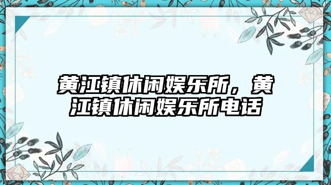 黃江鎮休閑娛樂(lè )所，黃江鎮休閑娛樂(lè )所電話(huà)