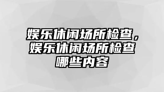 娛樂(lè )休閑場(chǎng)所檢查，娛樂(lè )休閑場(chǎng)所檢查哪些內容