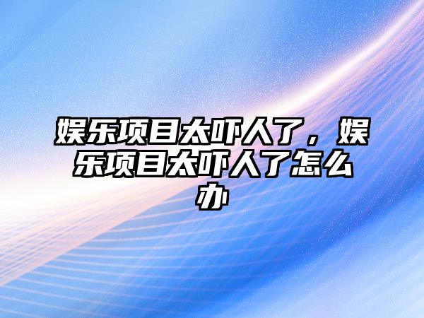 娛樂(lè )項目太嚇人了，娛樂(lè )項目太嚇人了怎么辦