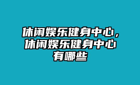 休閑娛樂(lè )健身中心，休閑娛樂(lè )健身中心有哪些