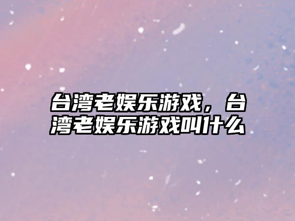 臺灣老娛樂(lè )游戲，臺灣老娛樂(lè )游戲叫什么