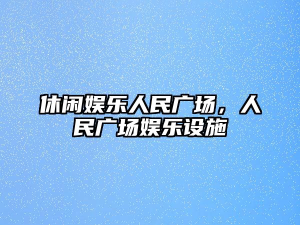 休閑娛樂(lè )人民廣場(chǎng)，人民廣場(chǎng)娛樂(lè )設施