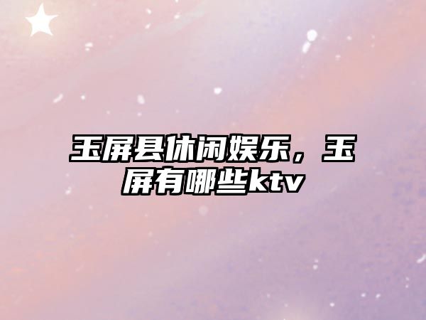 玉屏縣休閑娛樂(lè )，玉屏有哪些ktv