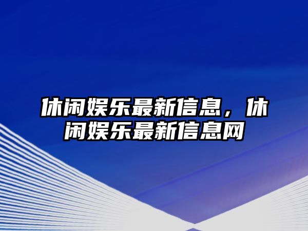 休閑娛樂(lè )最新信息，休閑娛樂(lè )最新信息網(wǎng)