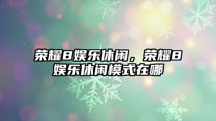 榮耀8娛樂(lè )休閑，榮耀8娛樂(lè )休閑模式在哪