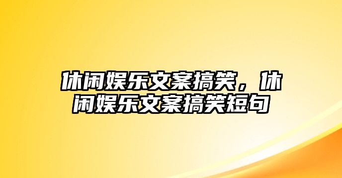 休閑娛樂(lè )文案搞笑，休閑娛樂(lè )文案搞笑短句