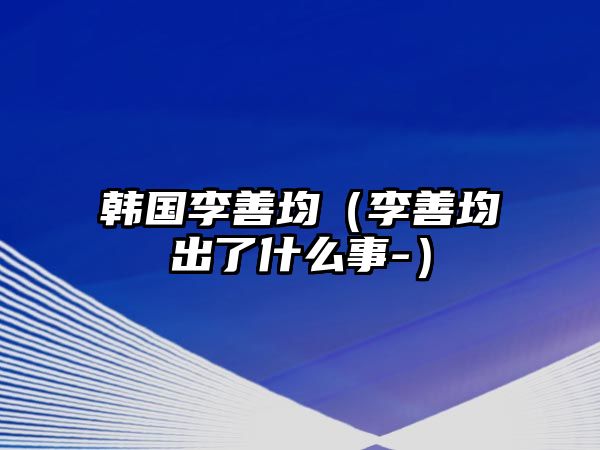 韓國李善均（李善均出了什么事-）