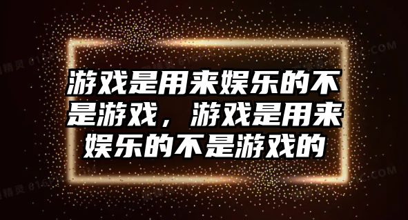 游戲是用來(lái)娛樂(lè )的不是游戲，游戲是用來(lái)娛樂(lè )的不是游戲的