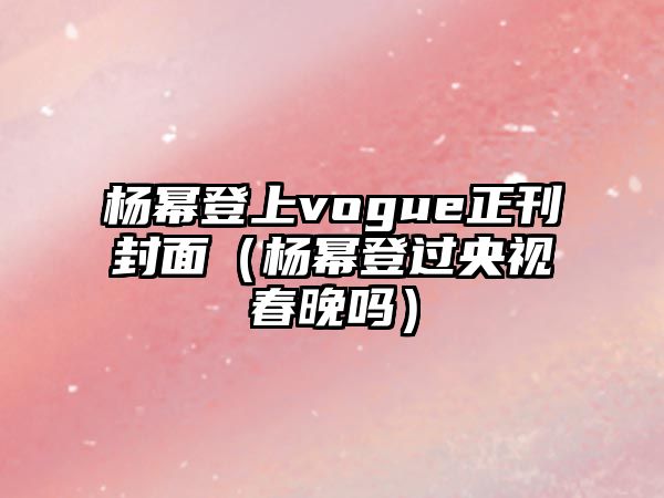 楊冪登上vogue正刊封面（楊冪登過(guò)央視春晚嗎）