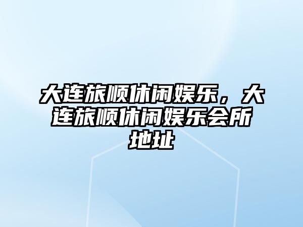 大連旅順休閑娛樂(lè )，大連旅順休閑娛樂(lè )會(huì )所地址