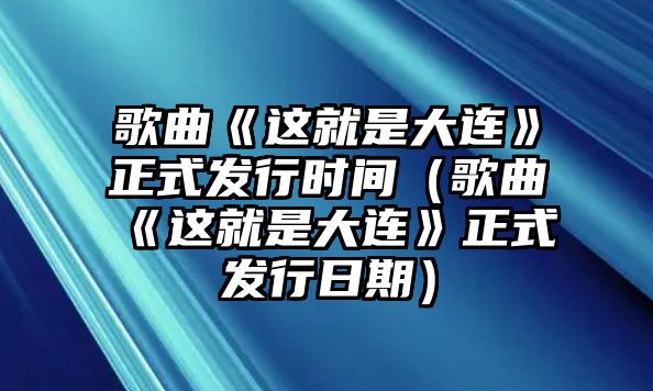 歌曲《這就是大連》正式發(fā)行時(shí)間（歌曲《這就是大連》正式發(fā)行日期）