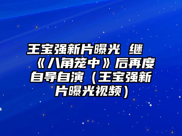 王寶強新片曝光 繼《八角籠中》后再度自導自演（王寶強新片曝光視頻）