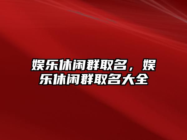 娛樂(lè )休閑群取名，娛樂(lè )休閑群取名大全