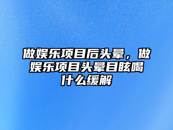 做娛樂(lè )項目后頭暈，做娛樂(lè )項目頭暈目眩喝什么緩解