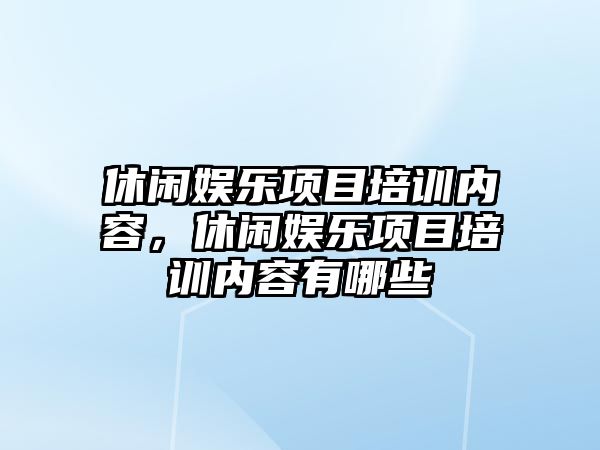 休閑娛樂(lè )項目培訓內容，休閑娛樂(lè )項目培訓內容有哪些