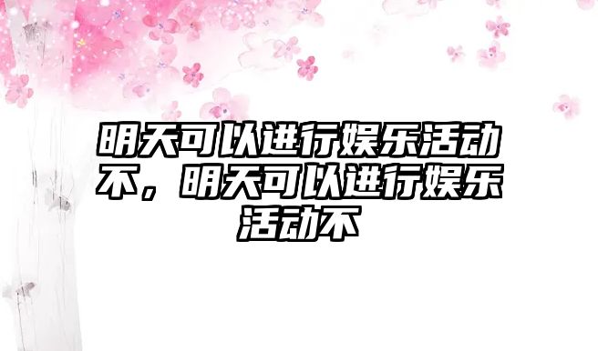 明天可以進(jìn)行娛樂(lè )活動(dòng)不，明天可以進(jìn)行娛樂(lè )活動(dòng)不