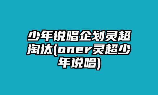 少年說(shuō)唱企劃靈超淘汰(oner靈超少年說(shuō)唱)