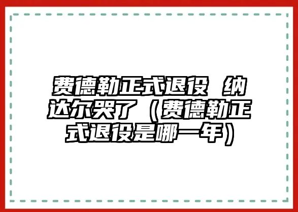 費德勒正式退役 納達爾哭了（費德勒正式退役是哪一年）