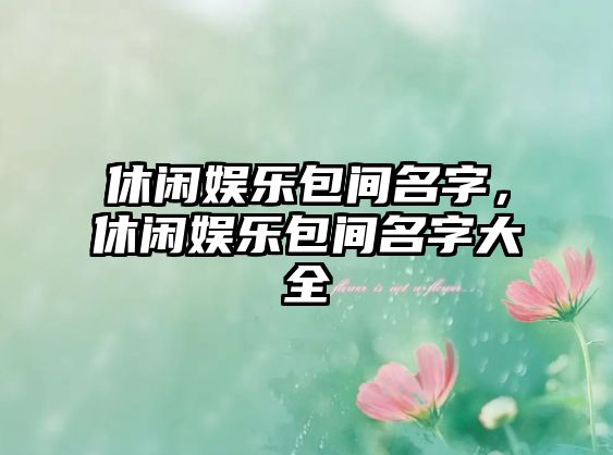 休閑娛樂(lè )包間名字，休閑娛樂(lè )包間名字大全