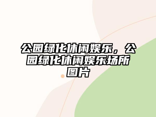 公園綠化休閑娛樂(lè )，公園綠化休閑娛樂(lè )場(chǎng)所圖片