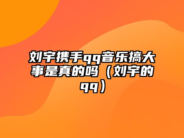 劉宇攜手qq音樂(lè )搞大事是真的嗎（劉宇的qq）