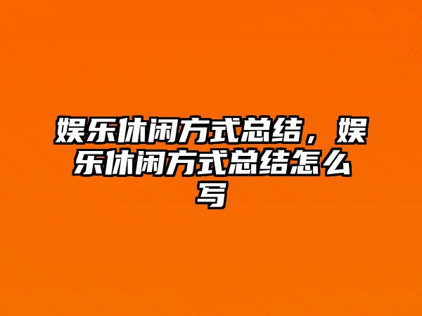 娛樂(lè )休閑方式總結，娛樂(lè )休閑方式總結怎么寫(xiě)