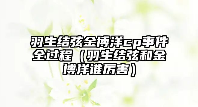 羽生結弦金博洋cp事件全過(guò)程（羽生結弦和金博洋誰(shuí)厲害）