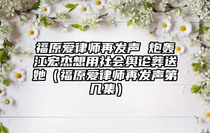 福原愛(ài)律師再發(fā)聲 炮轟江宏杰想用社會(huì )輿論葬送她（福原愛(ài)律師再發(fā)聲第幾集）