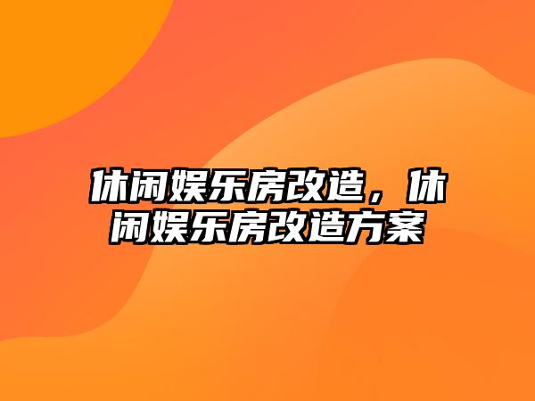 休閑娛樂(lè )房改造，休閑娛樂(lè )房改造方案