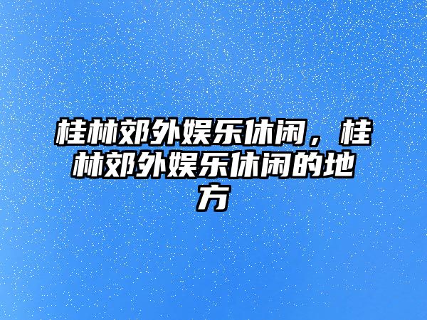 桂林郊外娛樂(lè )休閑，桂林郊外娛樂(lè )休閑的地方